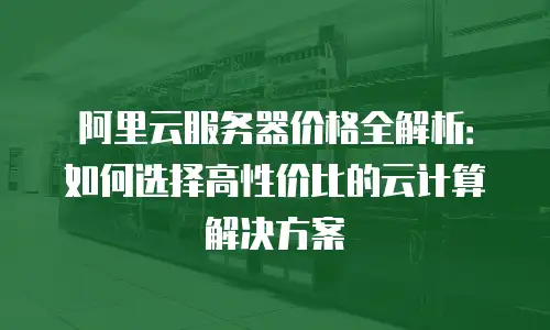 阿里云服务器价格全解析：如何选择高性价比的云计算解决方案