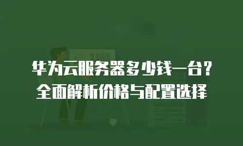 华为云服务器多少钱一台？全面解析价格与配置选择