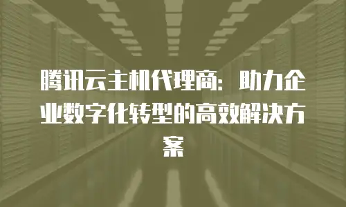腾讯云主机代理商：助力企业数字化转型的高效解决方案