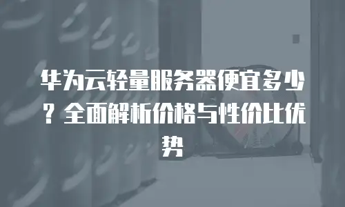 华为云轻量服务器便宜多少？全面解析价格与性价比优势