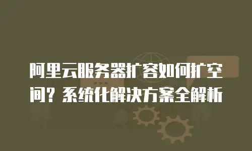 阿里云服务器扩容如何扩空间？系统化解决方案全解析