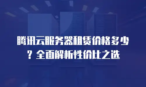 腾讯云服务器租赁价格多少？全面解析性价比之选