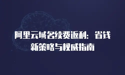 阿里云域名续费返利：省钱新策略与权威指南