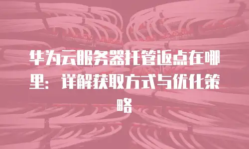 华为云服务器托管返点在哪里：详解获取方式与优化策略