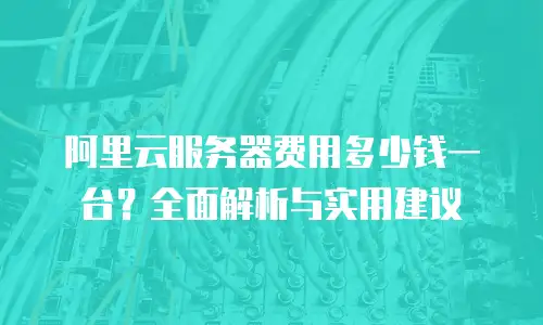 阿里云服务器费用多少钱一台？全面解析与实用建议