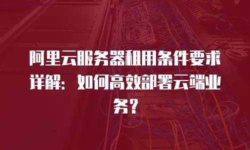 阿里云服务器租用条件要求详解：如何高效部署云端业务？