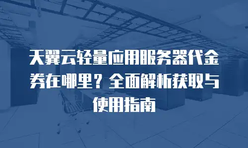 天翼云轻量应用服务器代金券在哪里？全面解析获取与使用指南