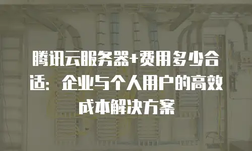 腾讯云服务器+费用多少合适：企业与个人用户的高效成本解决方案