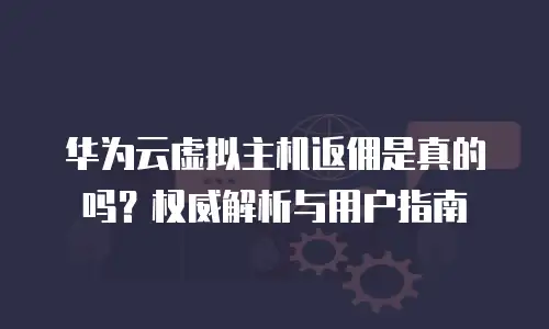 华为云虚拟主机返佣是真的吗？权威解析与用户指南