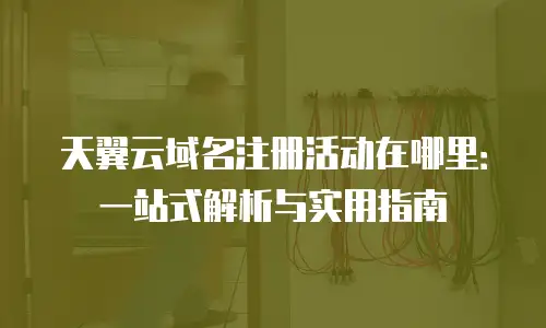 天翼云域名注册活动在哪里：一站式解析与实用指南