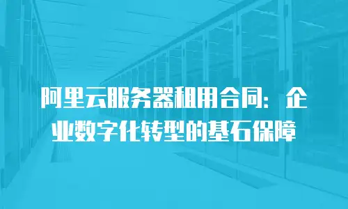 阿里云服务器租用合同：企业数字化转型的基石保障