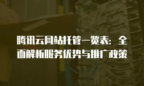 腾讯云网站托管一览表：全面解析服务优势与推广政策