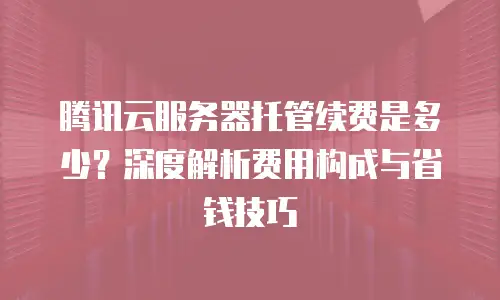 腾讯云服务器托管续费是多少？深度解析费用构成与省钱技巧