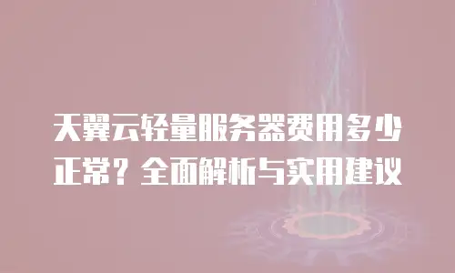 天翼云轻量服务器费用多少正常？全面解析与实用建议
