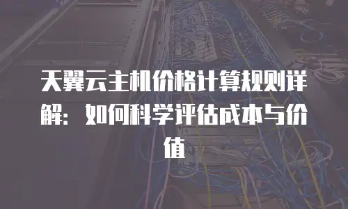 天翼云主机价格计算规则详解：如何科学评估成本与价值
