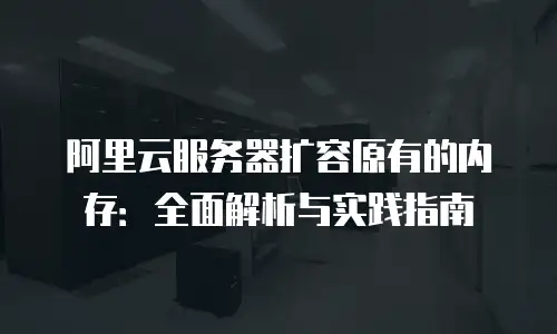 阿里云服务器扩容原有的内存：全面解析与实践指南