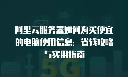 阿里云服务器如何购买便宜的电脑使用信息：省钱攻略与实用指南