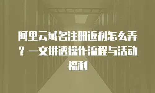 阿里云域名注册返利怎么弄？一文讲透操作流程与活动福利