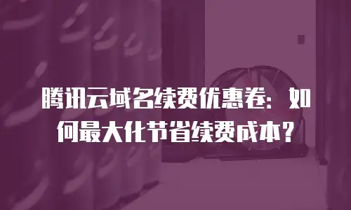 腾讯云域名续费优惠卷：如何最大化节省续费成本？