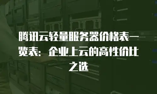 腾讯云轻量服务器价格表一览表：企业上云的高性价比之选