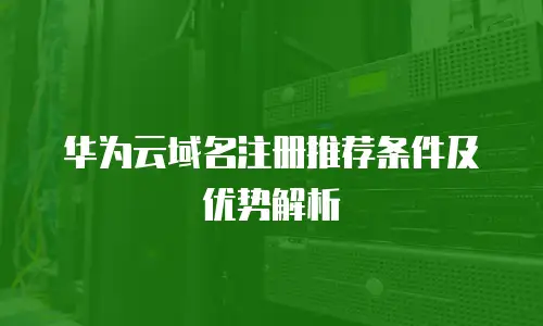 华为云域名注册推荐条件及优势解析