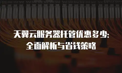 天翼云服务器托管优惠多少：全面解析与省钱策略