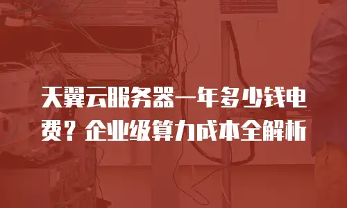天翼云服务器一年多少钱电费？企业级算力成本全解析