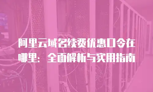 阿里云域名续费优惠口令在哪里：全面解析与实用指南