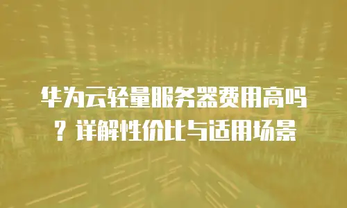 华为云轻量服务器费用高吗？详解性价比与适用场景