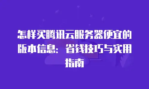 怎样买腾讯云服务器便宜的版本信息：省钱技巧与实用指南