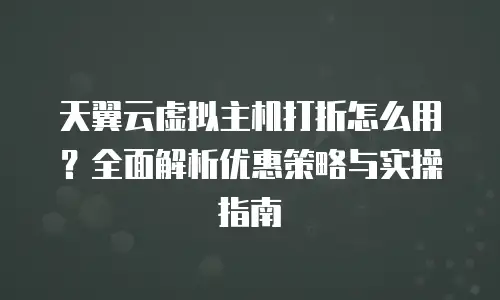 天翼云虚拟主机打折怎么用？全面解析优惠策略与实操指南