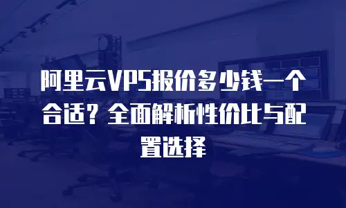 阿里云VPS报价多少钱一个合适？全面解析性价比与配置选择