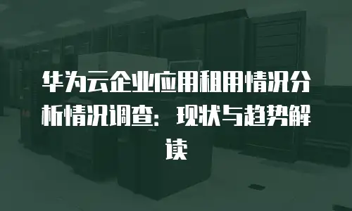 华为云企业应用租用情况分析情况调查：现状与趋势解读