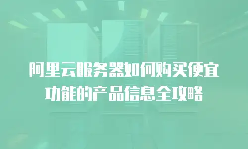 阿里云服务器如何购买便宜功能的产品信息全攻略