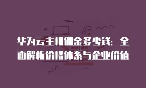 华为云主机佣金多少钱：全面解析价格体系与企业价值