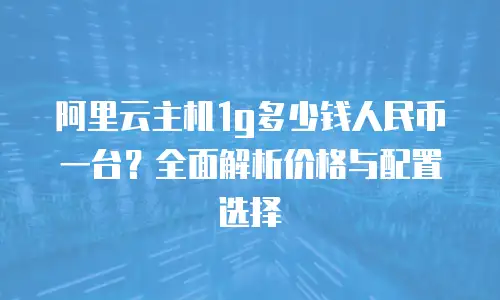 阿里云主机1g多少钱人民币一台？全面解析价格与配置选择
