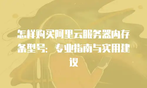 怎样购买阿里云服务器内存条型号：专业指南与实用建议
