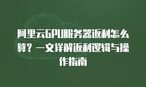 阿里云GPU服务器返利怎么算？一文详解返利逻辑与操作指南