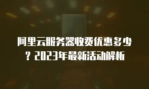 阿里云服务器收费优惠多少？2023年最新活动解析