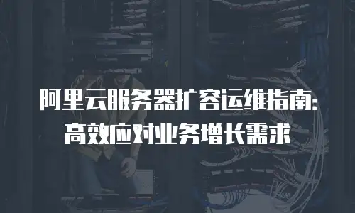 阿里云服务器扩容运维指南：高效应对业务增长需求