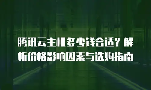 腾讯云主机多少钱合适？解析价格影响因素与选购指南