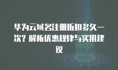 华为云域名注册折扣多久一次？解析优惠规律与实用建议