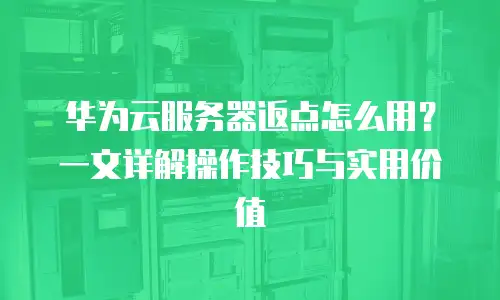 华为云服务器返点怎么用？一文详解操作技巧与实用价值