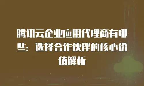腾讯云企业应用代理商有哪些：选择合作伙伴的核心价值解析