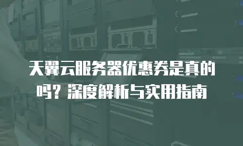 天翼云服务器优惠券是真的吗？深度解析与实用指南