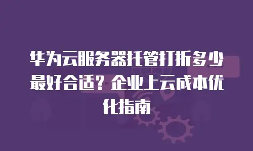 华为云服务器托管打折多少最好合适？企业上云成本优化指南