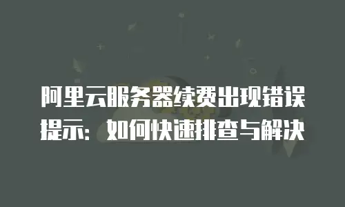 阿里云服务器续费出现错误提示：如何快速排查与解决