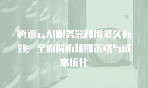 腾讯云AI服务器租用多久有效：全面解析租期策略与成本优化