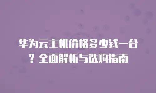 华为云主机价格多少钱一台？全面解析与选购指南