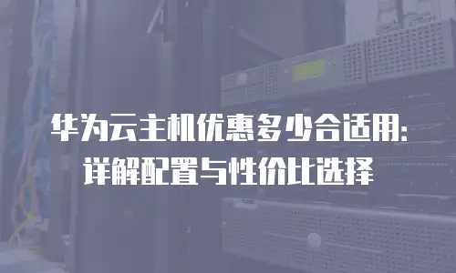 华为云主机优惠多少合适用：详解配置与性价比选择